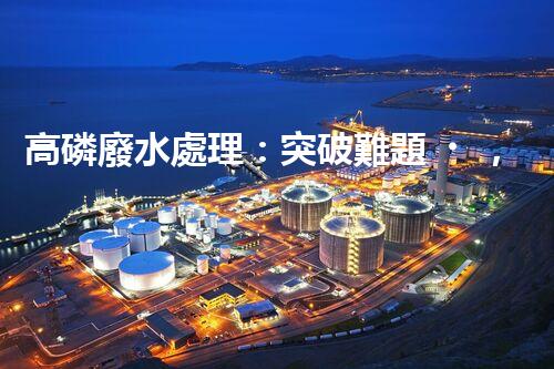 高磷廢水處理：突破難題，開(kāi)啟綠色以后？